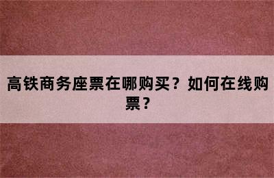 高铁商务座票在哪购买？如何在线购票？