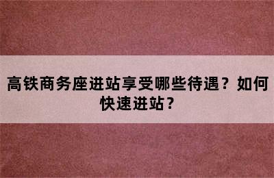 高铁商务座进站享受哪些待遇？如何快速进站？