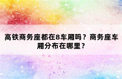 高铁商务座都在8车厢吗？商务座车厢分布在哪里？