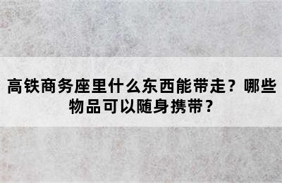高铁商务座里什么东西能带走？哪些物品可以随身携带？