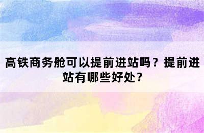 高铁商务舱可以提前进站吗？提前进站有哪些好处？