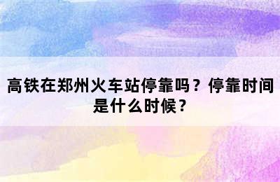 高铁在郑州火车站停靠吗？停靠时间是什么时候？