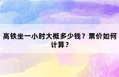 高铁坐一小时大概多少钱？票价如何计算？