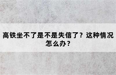 高铁坐不了是不是失信了？这种情况怎么办？