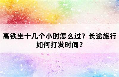 高铁坐十几个小时怎么过？长途旅行如何打发时间？