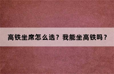 高铁坐席怎么选？我能坐高铁吗？