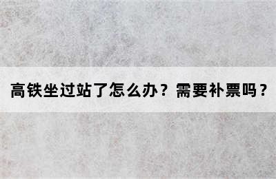 高铁坐过站了怎么办？需要补票吗？