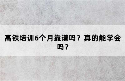 高铁培训6个月靠谱吗？真的能学会吗？