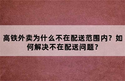 高铁外卖为什么不在配送范围内？如何解决不在配送问题？