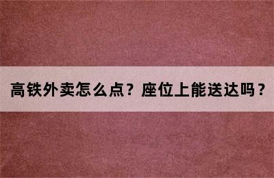 高铁外卖怎么点？座位上能送达吗？