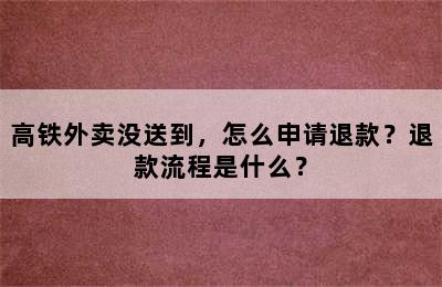 高铁外卖没送到，怎么申请退款？退款流程是什么？