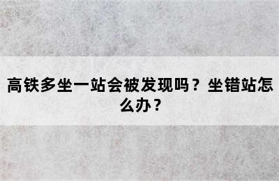 高铁多坐一站会被发现吗？坐错站怎么办？
