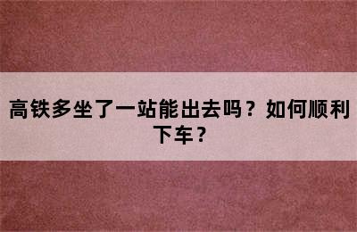 高铁多坐了一站能出去吗？如何顺利下车？