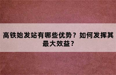 高铁始发站有哪些优势？如何发挥其最大效益？