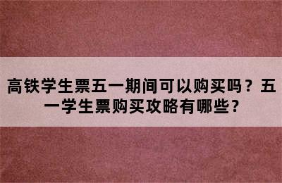 高铁学生票五一期间可以购买吗？五一学生票购买攻略有哪些？