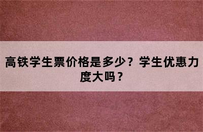 高铁学生票价格是多少？学生优惠力度大吗？