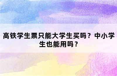 高铁学生票只能大学生买吗？中小学生也能用吗？