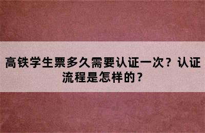 高铁学生票多久需要认证一次？认证流程是怎样的？