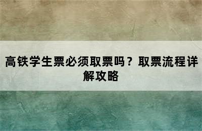 高铁学生票必须取票吗？取票流程详解攻略