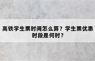 高铁学生票时间怎么算？学生票优惠时段是何时？