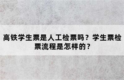 高铁学生票是人工检票吗？学生票检票流程是怎样的？