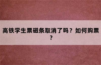 高铁学生票磁条取消了吗？如何购票？