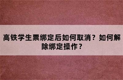 高铁学生票绑定后如何取消？如何解除绑定操作？