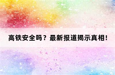 高铁安全吗？最新报道揭示真相！