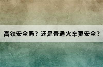 高铁安全吗？还是普通火车更安全？
