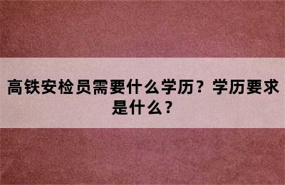 高铁安检员需要什么学历？学历要求是什么？