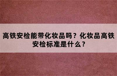 高铁安检能带化妆品吗？化妆品高铁安检标准是什么？