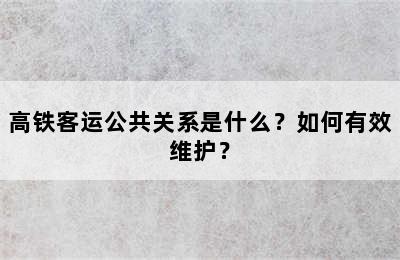 高铁客运公共关系是什么？如何有效维护？