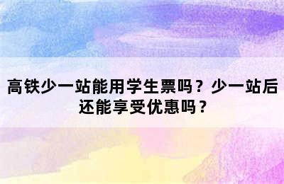 高铁少一站能用学生票吗？少一站后还能享受优惠吗？