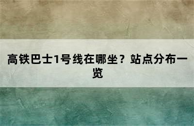 高铁巴士1号线在哪坐？站点分布一览