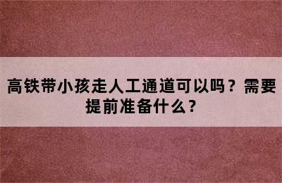 高铁带小孩走人工通道可以吗？需要提前准备什么？