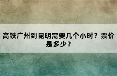 高铁广州到昆明需要几个小时？票价是多少？