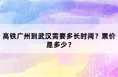 高铁广州到武汉需要多长时间？票价是多少？