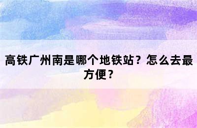 高铁广州南是哪个地铁站？怎么去最方便？