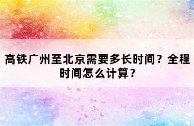 高铁广州至北京需要多长时间？全程时间怎么计算？