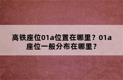 高铁座位01a位置在哪里？01a座位一般分布在哪里？