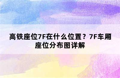 高铁座位7F在什么位置？7F车厢座位分布图详解