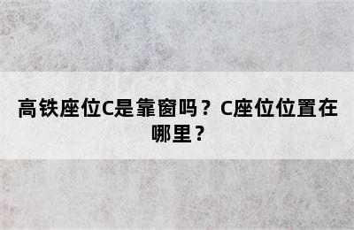 高铁座位C是靠窗吗？C座位位置在哪里？