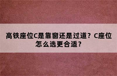 高铁座位C是靠窗还是过道？C座位怎么选更合适？