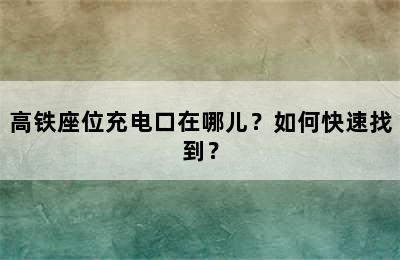 高铁座位充电口在哪儿？如何快速找到？