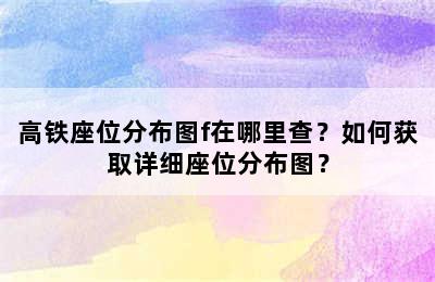 高铁座位分布图f在哪里查？如何获取详细座位分布图？
