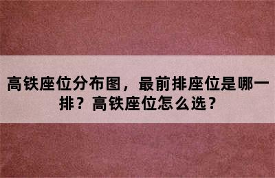 高铁座位分布图，最前排座位是哪一排？高铁座位怎么选？