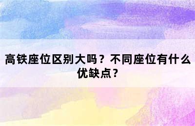 高铁座位区别大吗？不同座位有什么优缺点？