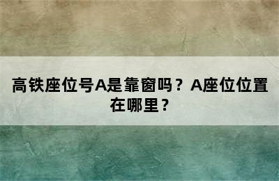 高铁座位号A是靠窗吗？A座位位置在哪里？