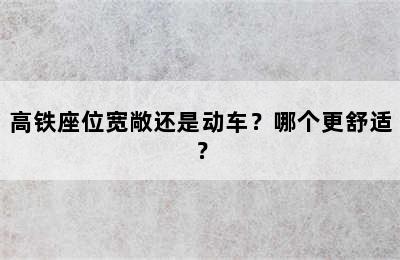 高铁座位宽敞还是动车？哪个更舒适？