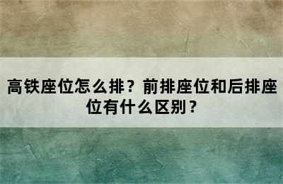 高铁座位怎么排？前排座位和后排座位有什么区别？